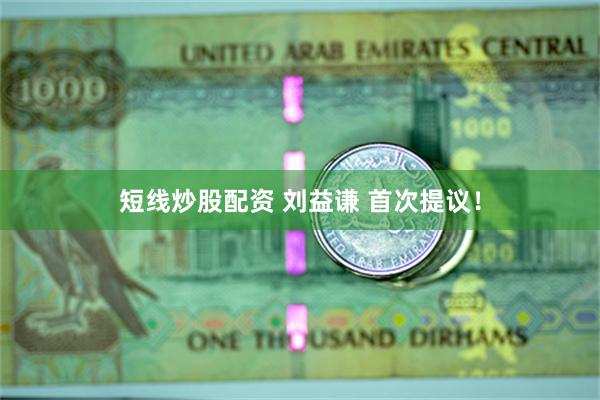 短线炒股配资 刘益谦 首次提议！