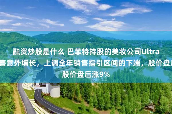 融资炒股是什么 巴菲特持股的美妆公司Ultra同店销售意外增长，上调全年销售指引区间的下端，股价盘后涨9%