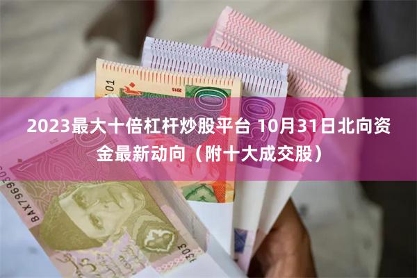 2023最大十倍杠杆炒股平台 10月31日北向资金最新动向（附十大成交股）