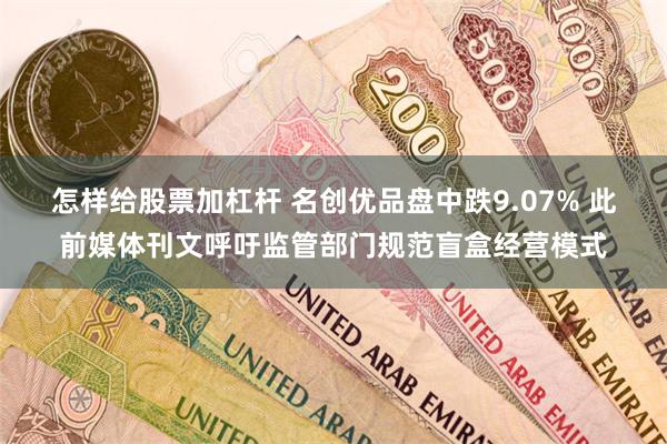 怎样给股票加杠杆 名创优品盘中跌9.07% 此前媒体刊文呼吁监管部门规范盲盒经营模式