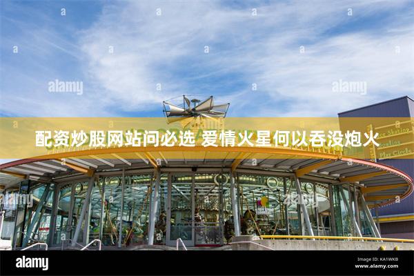 配资炒股网站问必选 爱情火星何以吞没炮火