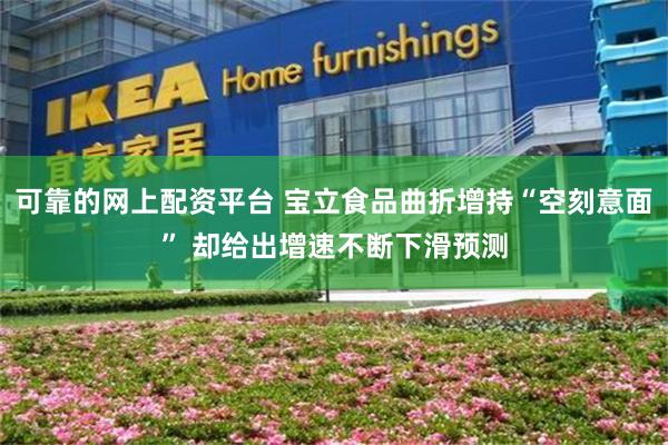 可靠的网上配资平台 宝立食品曲折增持“空刻意面” 却给出增速不断下滑预测