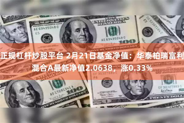 正规杠杆炒股平台 2月21日基金净值：华泰柏瑞富利混合A最新净值2.0638，涨0.33%