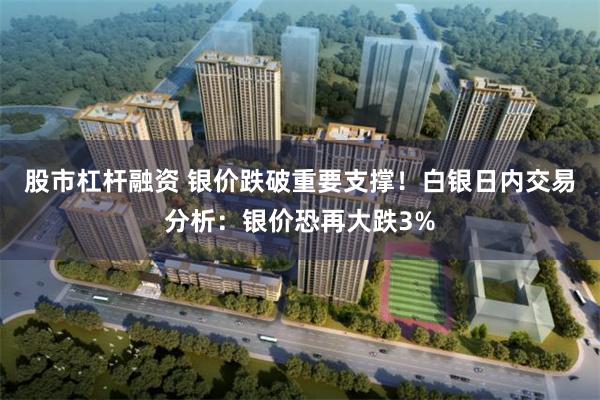 股市杠杆融资 银价跌破重要支撑！白银日内交易分析：银价恐再大跌3%