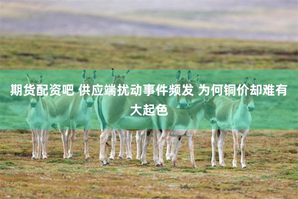 期货配资吧 供应端扰动事件频发 为何铜价却难有大起色