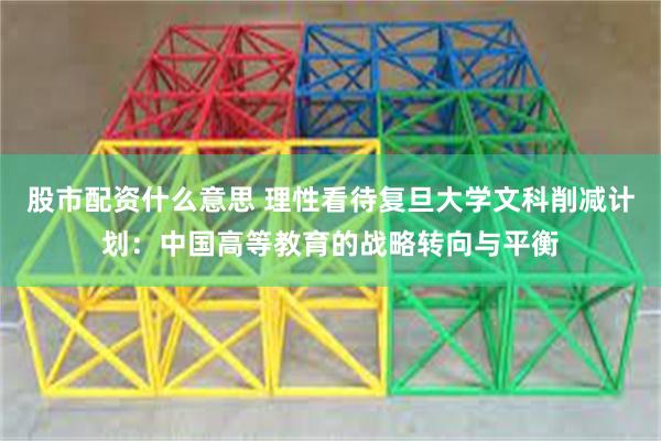股市配资什么意思 理性看待复旦大学文科削减计划：中国高等教育的战略转向与平衡