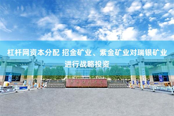 杠杆网资本分配 招金矿业、紫金矿业对瑞银矿业进行战略投资