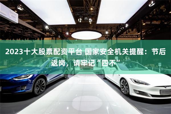 2023十大股票配资平台 国家安全机关提醒：节后返岗，请牢记“四不”
