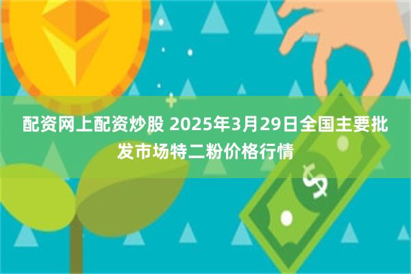 配资网上配资炒股 2025年3月29日全国主要批发市场特二粉价格行情
