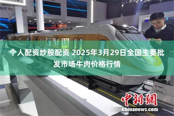 个人配资炒股配资 2025年3月29日全国主要批发市场牛肉价格行情
