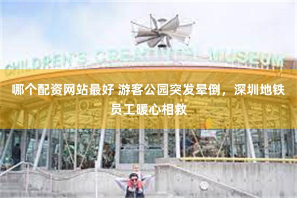 哪个配资网站最好 游客公园突发晕倒，深圳地铁员工暖心相救
