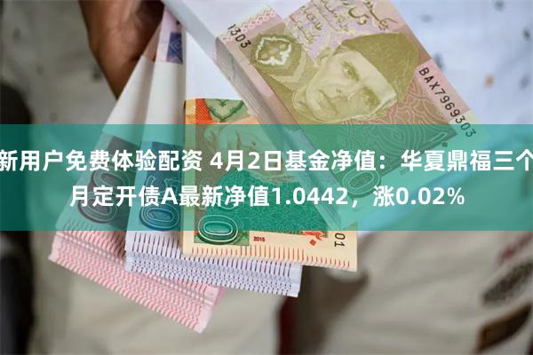 新用户免费体验配资 4月2日基金净值：华夏鼎福三个月定开债A最新净值1.0442，涨0.02%