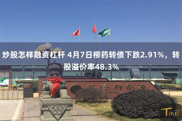 炒股怎样融资杠杆 4月7日柳药转债下跌2.91%，转股溢价率48.3%