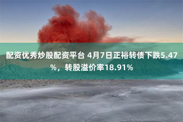 配资优秀炒股配资平台 4月7日正裕转债下跌5.47%，转股溢价率18.91%