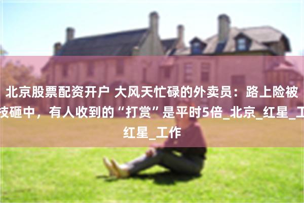 北京股票配资开户 大风天忙碌的外卖员：路上险被树枝砸中，有人收到的“打赏”是平时5倍_北京_红星_工作