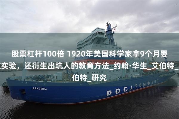 股票杠杆100倍 1920年美国科学家拿9个月婴儿做实验，还衍生出坑人的教育方法_约翰·华生_艾伯特_研究