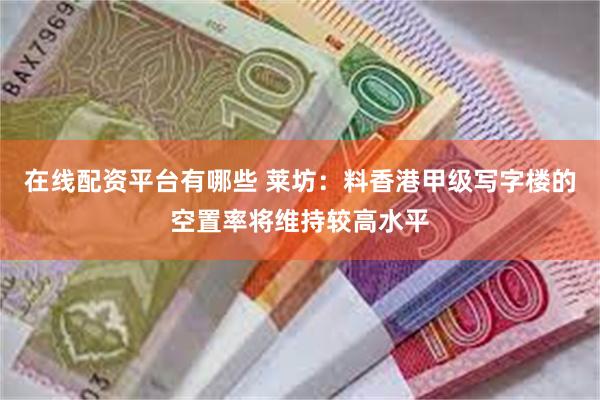 在线配资平台有哪些 莱坊：料香港甲级写字楼的空置率将维持较高水平