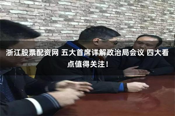浙江股票配资网 五大首席详解政治局会议 四大看点值得关注！