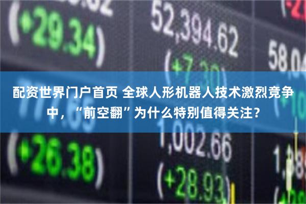 配资世界门户首页 全球人形机器人技术激烈竞争中，“前空翻”为什么特别值得关注？