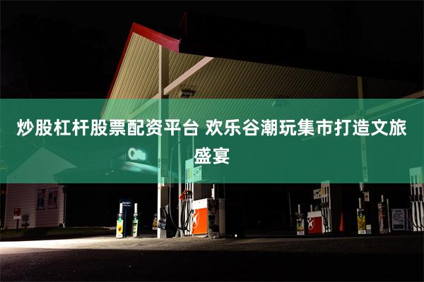 炒股杠杆股票配资平台 欢乐谷潮玩集市打造文旅盛宴
