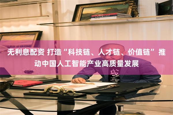 无利息配资 打造“科技链、人才链、价值链” 推动中国人工智能产业高质量发展