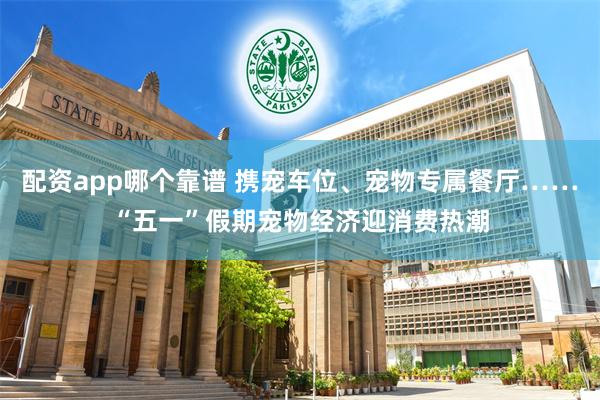 配资app哪个靠谱 携宠车位、宠物专属餐厅……“五一”假期宠物经济迎消费热潮