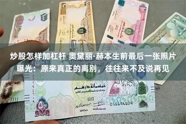 炒股怎样加杠杆 奥黛丽·赫本生前最后一张照片曝光：原来真正的离别，往往来不及说再见