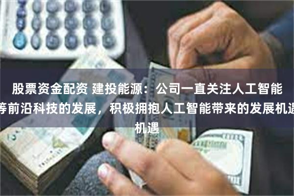 股票资金配资 建投能源：公司一直关注人工智能等前沿科技的发展，积极拥抱人工智能带来的发展机遇