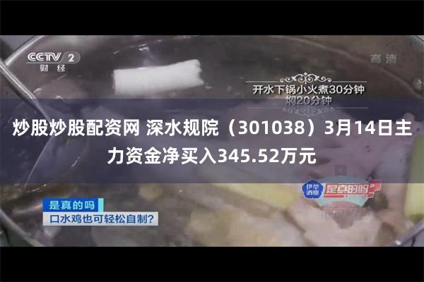 炒股炒股配资网 深水规院（301038）3月14日主力资金净买入345.52万元