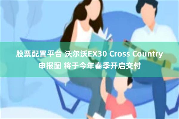 股票配置平台 沃尔沃EX30 Cross Country申报图 将于今年春季开启交付