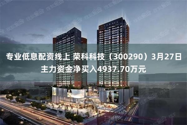 专业低息配资线上 荣科科技（300290）3月27日主力资金净买入4937.70万元