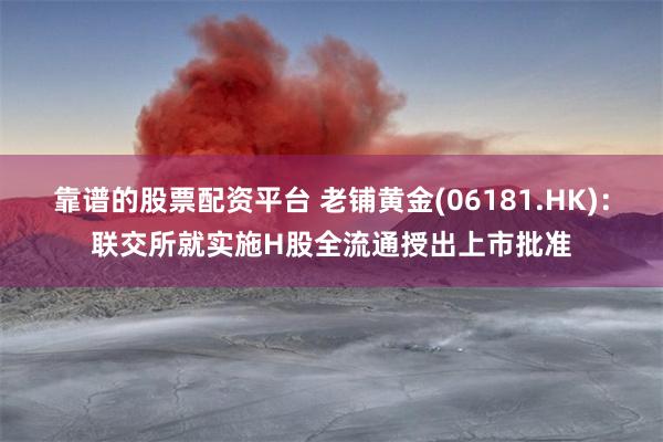 靠谱的股票配资平台 老铺黄金(06181.HK)：联交所就实施H股全流通授出上市批准