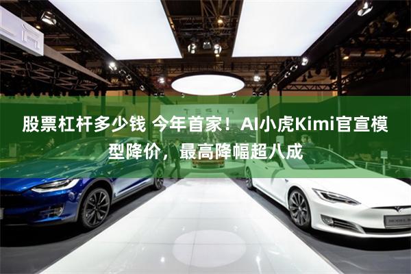 股票杠杆多少钱 今年首家！AI小虎Kimi官宣模型降价，最高降幅超八成