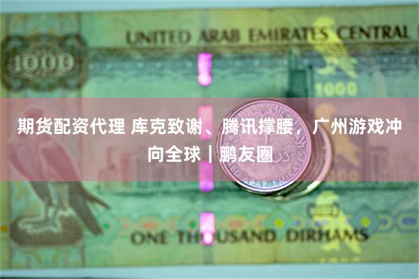 期货配资代理 库克致谢、腾讯撑腰，广州游戏冲向全球｜鹏友圈
