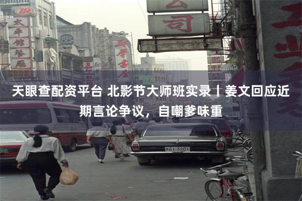 天眼查配资平台 北影节大师班实录丨姜文回应近期言论争议，自嘲爹味重