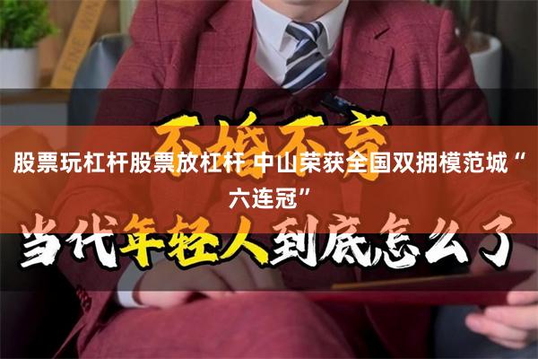 股票玩杠杆股票放杠杆 中山荣获全国双拥模范城“六连冠”
