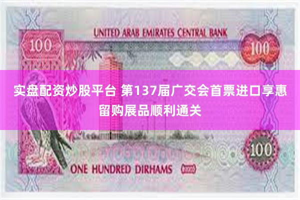 实盘配资炒股平台 第137届广交会首票进口享惠留购展品顺利通关