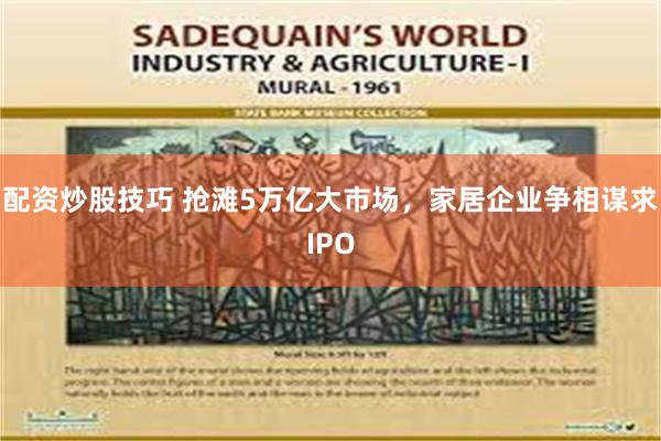 配资炒股技巧 抢滩5万亿大市场，家居企业争相谋求IPO