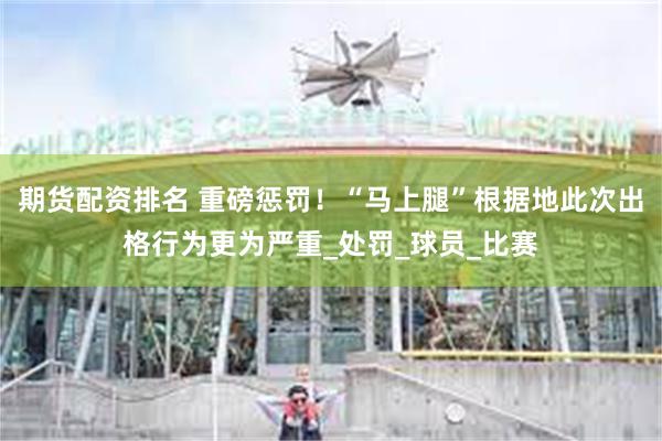 期货配资排名 重磅惩罚！“马上腿”根据地此次出格行为更为严重_处罚_球员_比赛