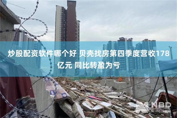 炒股配资软件哪个好 贝壳找房第四季度营收178亿元 同比转盈为亏