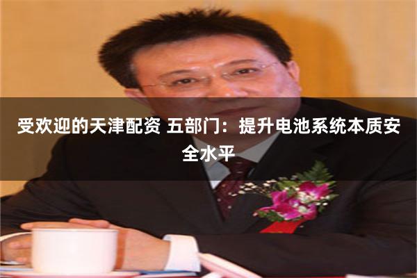 受欢迎的天津配资 五部门：提升电池系统本质安全水平