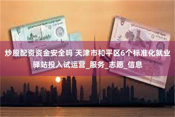 炒股配资资金安全吗 天津市和平区6个标准化就业驿站投入试运营_服务_志愿_信息