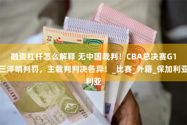 融资杠杆怎么解释 无中国裁判！CBA总决赛G1三洋哨判罚，主裁判判决各异！_比赛_外籍_保加利亚