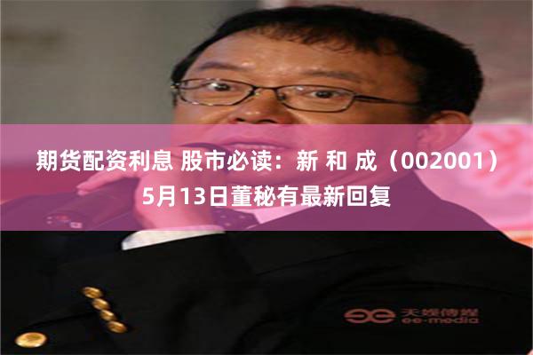 期货配资利息 股市必读：新 和 成（002001）5月13日董秘有最新回复