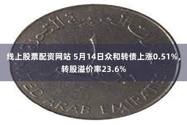 线上股票配资网站 5月14日众和转债上涨0.51%，转股溢价率23.6%