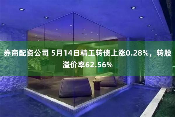 券商配资公司 5月14日精工转债上涨0.28%，转股溢价率62.56%