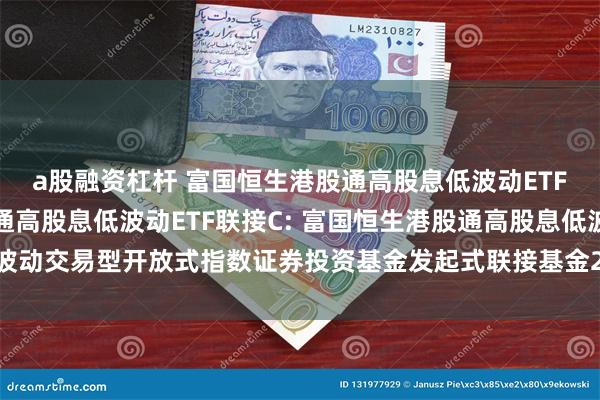 a股融资杠杆 富国恒生港股通高股息低波动ETF联接A,富国恒生港股通高股息低波动ETF联接C: 富国恒生港股通高股息低波动交易型开放式指数证券投资基金发起式联接基金2025年第四次收益分配公告