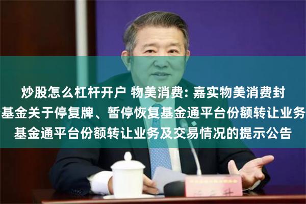 炒股怎么杠杆开户 物美消费: 嘉实物美消费封闭式基础设施证券投资基金关于停复牌、暂停恢复基金通平台份额转让业务及交易情况的提示公告