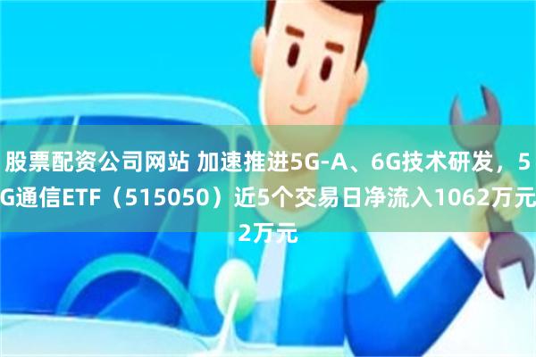 股票配资公司网站 加速推进5G-A、6G技术研发，5G通信ETF（515050）近5个交易日净流入1062万元