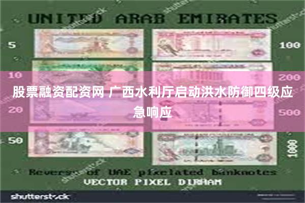 股票融资配资网 广西水利厅启动洪水防御四级应急响应